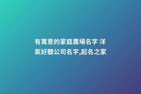 有寓意的家庭農場名字 洋氣好聽公司名字,起名之家-第1張-公司起名-玄機派
